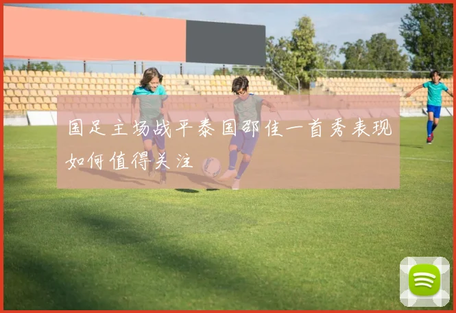 国足主场战平泰国邵佳一首秀表现如何值得关注
