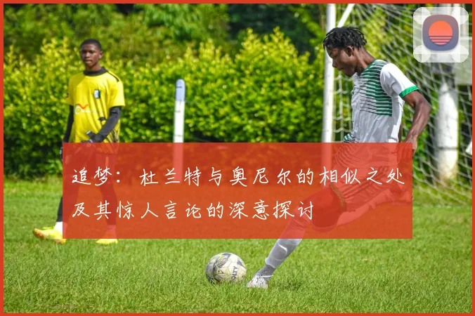追梦：杜兰特与奥尼尔的相似之处及其惊人言论的深意探讨
