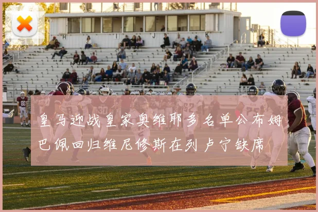 皇马迎战皇家奥维耶多名单公布姆巴佩回归维尼修斯在列卢宁缺席