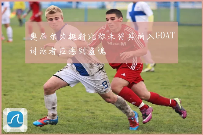 奥尼尔力挺科比称未将其纳入GOAT讨论者应感到羞愧