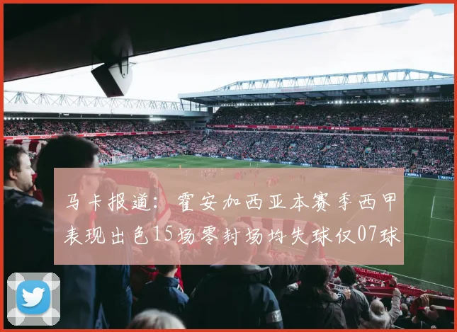 马卡报道：霍安加西亚本赛季西甲表现出色15场零封场均失球仅07球