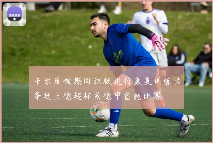 卡尔度假期间积极进行康复训练力争赶上德超杯或德甲首轮比赛