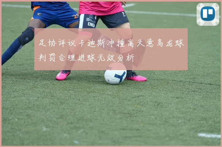足协评议卡迪斯冲撞高天意乌龙球判罚合理进球无效分析