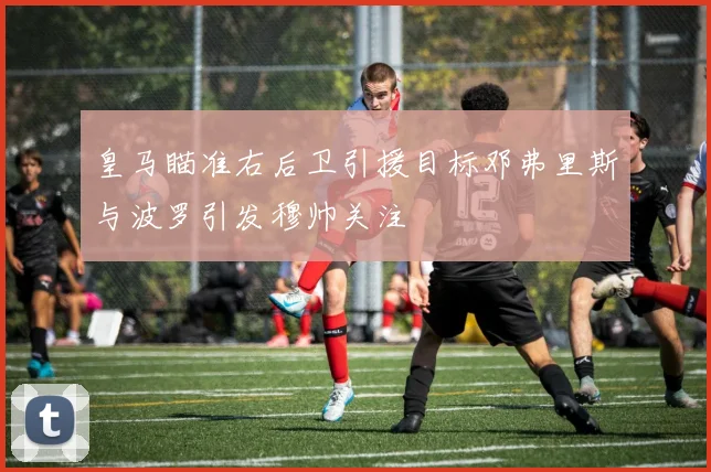 皇马瞄准右后卫引援目标邓弗里斯与波罗引发穆帅关注