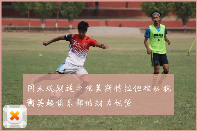 国米规划适合帕莱斯特拉但难以抗衡英超俱乐部的财力优势