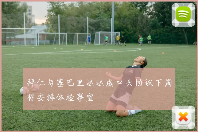拜仁与塞巴里达达成口头协议下周将安排体检事宜