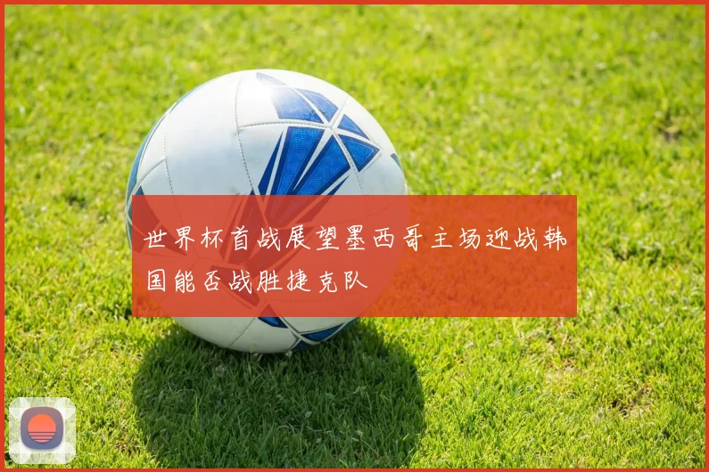 世界杯首战展望墨西哥主场迎战韩国能否战胜捷克队