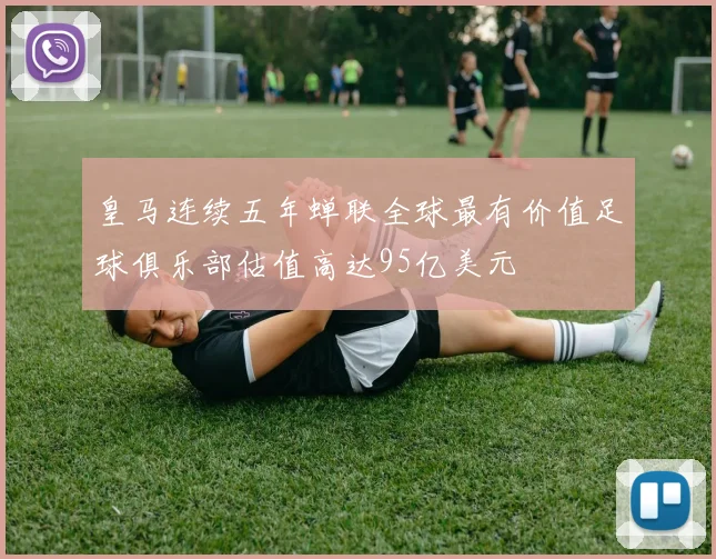 皇马连续五年蝉联全球最有价值足球俱乐部估值高达95亿美元