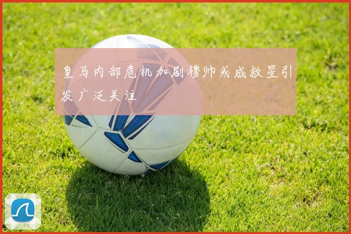 皇马内部危机加剧穆帅或成救星引发广泛关注