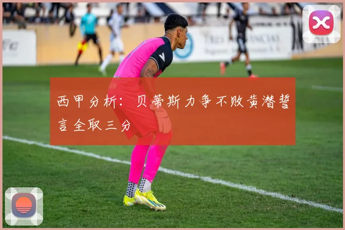西甲分析：贝蒂斯力争不败黄潜誓言全取三分