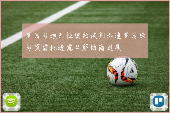 罗马与迪巴拉续约谈判加速罗马诺与莫雷托透露年薪协商进展