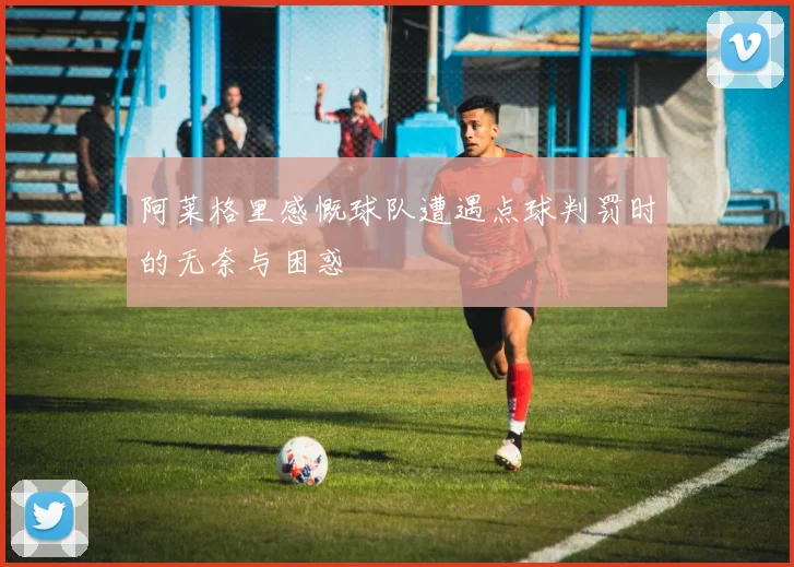 阿莱格里感慨球队遭遇点球判罚时的无奈与困惑