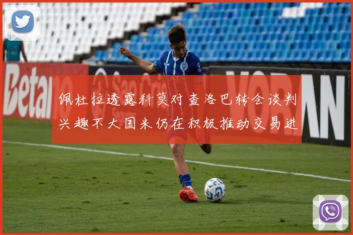 佩杜拉透露科莫对查洛巴转会谈判兴趣不大国米仍在积极推动交易进程