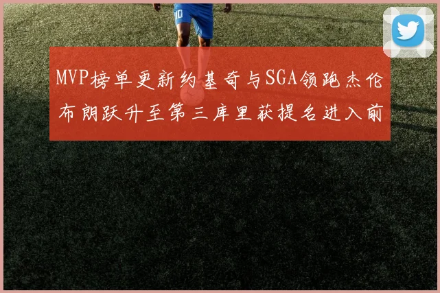 MVP榜单更新约基奇与SGA领跑杰伦布朗跃升至第三库里获提名进入前十