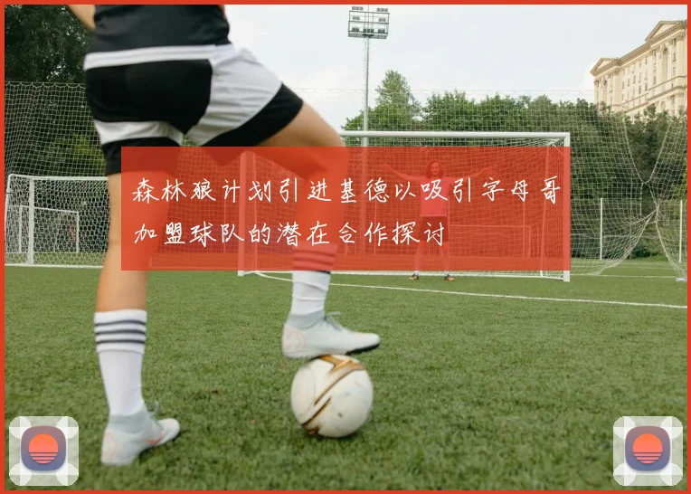 森林狼计划引进基德以吸引字母哥加盟球队的潜在合作探讨