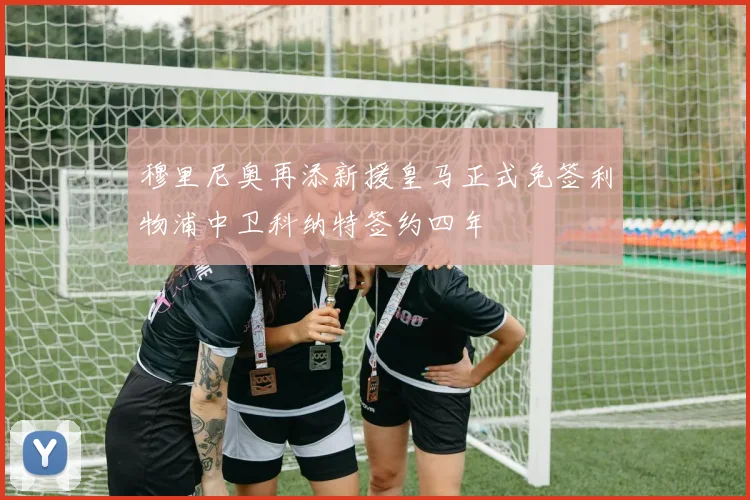 穆里尼奥再添新援皇马正式免签利物浦中卫科纳特签约四年