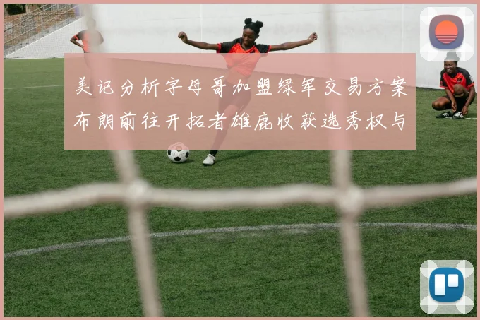 美记分析字母哥加盟绿军交易方案布朗前往开拓者雄鹿收获选秀权与年轻球员