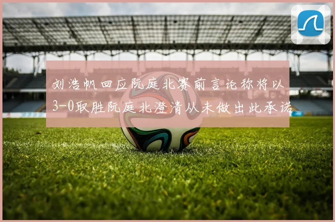 刘浩帆回应阮庭北赛前言论称将以3-0取胜阮庭北澄清从未做出此承诺