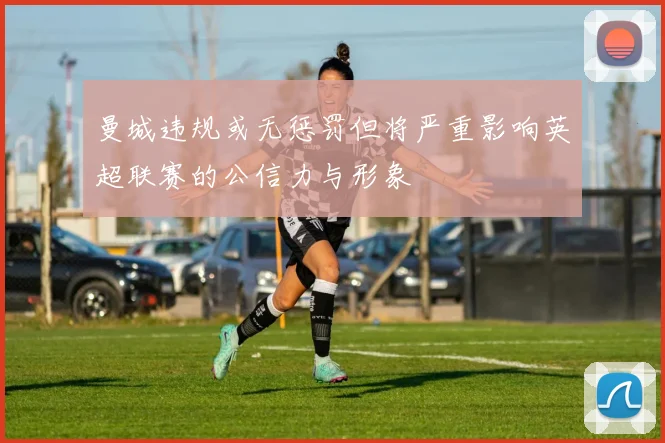 曼城违规或无惩罚但将严重影响英超联赛的公信力与形象
