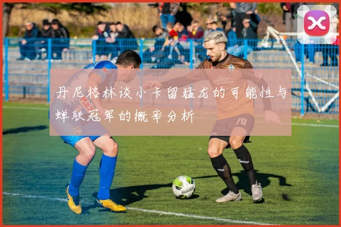 丹尼格林谈小卡留猛龙的可能性与蝉联冠军的概率分析