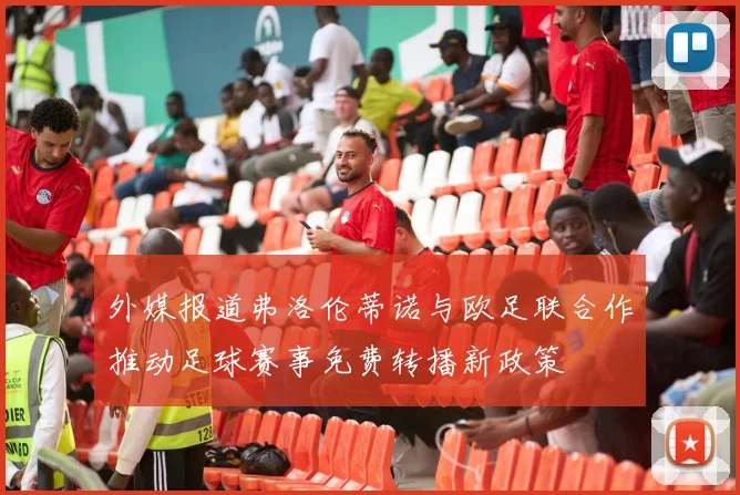 外媒报道弗洛伦蒂诺与欧足联合作推动足球赛事免费转播新政策
