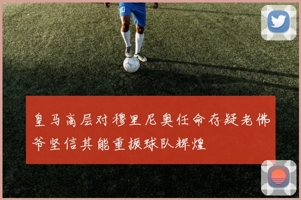 皇马高层对穆里尼奥任命存疑老佛爷坚信其能重振球队辉煌