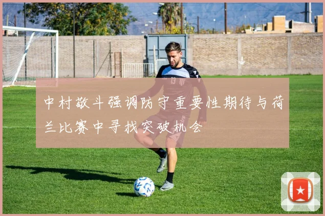 中村敬斗强调防守重要性期待与荷兰比赛中寻找突破机会