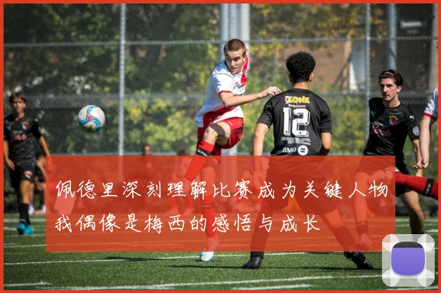 佩德里深刻理解比赛成为关键人物我偶像是梅西的感悟与成长