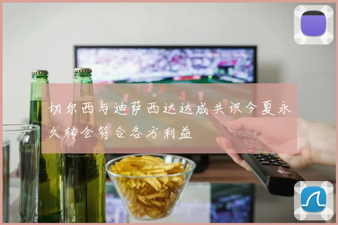 切尔西与迪萨西达达成共识今夏永久转会符合各方利益