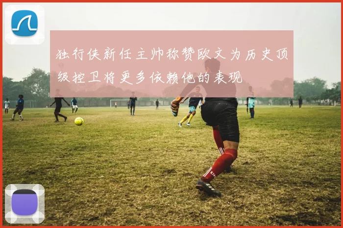 独行侠新任主帅称赞欧文为历史顶级控卫将更多依赖他的表现