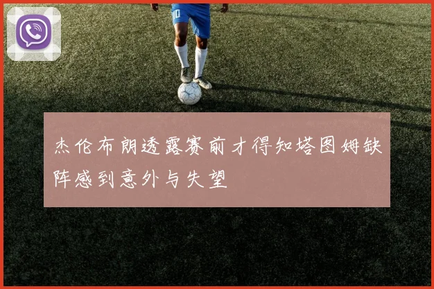 杰伦布朗透露赛前才得知塔图姆缺阵感到意外与失望