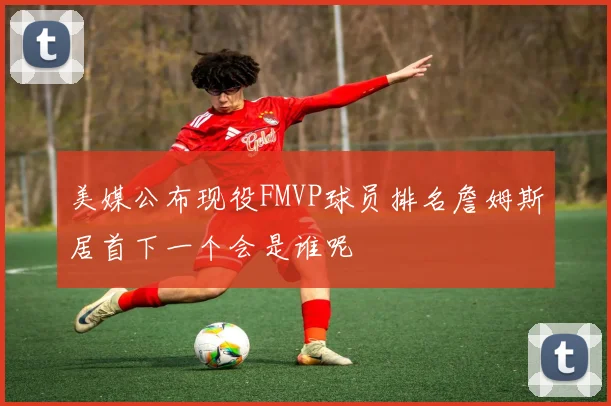 美媒公布现役FMVP球员排名詹姆斯居首下一个会是谁呢