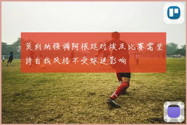 莫利纳强调阿根廷对埃及比赛需坚持自我风格不受球迷影响