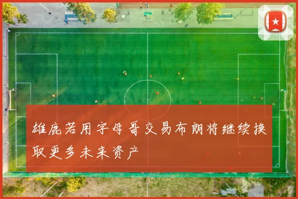 雄鹿若用字母哥交易布朗将继续换取更多未来资产