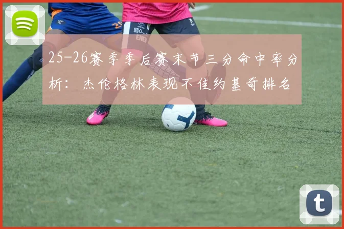 25-26赛季季后赛末节三分命中率分析：杰伦格林表现不佳约基奇排名靠后
