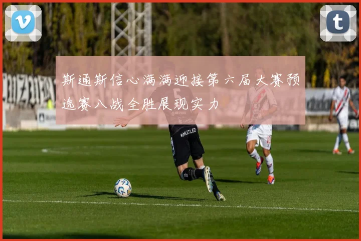 斯通斯信心满满迎接第六届大赛预选赛八战全胜展现实力