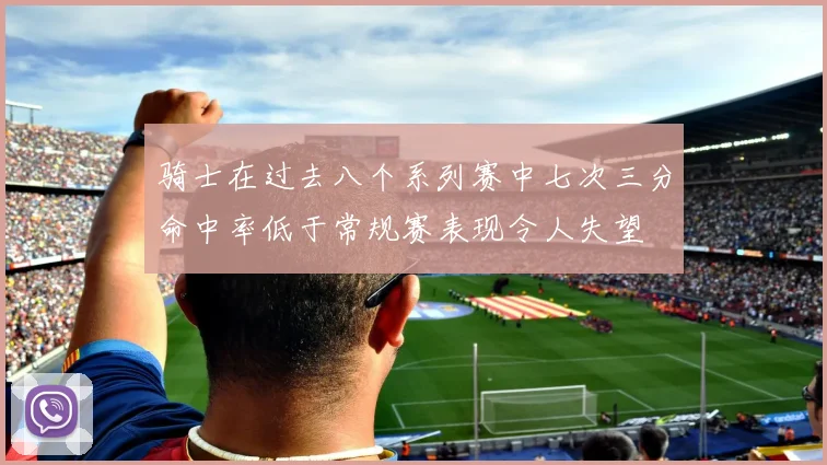 骑士在过去八个系列赛中七次三分命中率低于常规赛表现令人失望