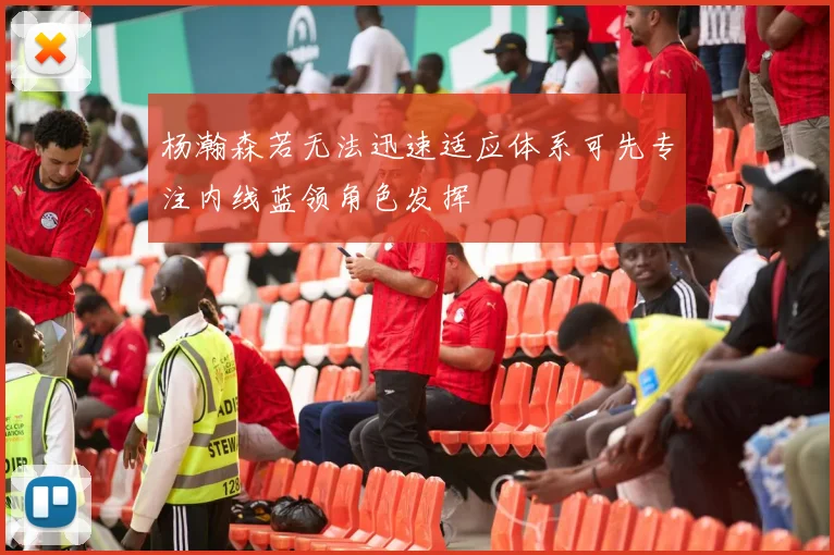 杨瀚森若无法迅速适应体系可先专注内线蓝领角色发挥